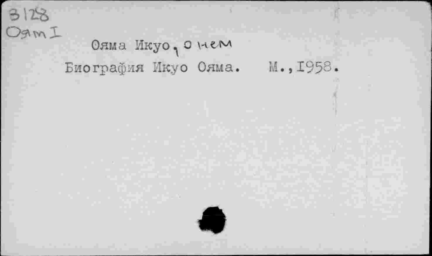 ﻿3iïà
Ояма Икуо^ о нем
Биография Икуо Ояма. М.,1958.